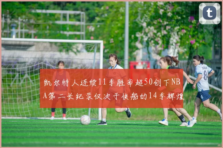 凯尔特人连续11季胜率超50创下NBA第二长纪录仅次于快船的14季辉煌