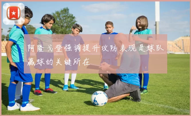 阿隆戈登强调提升攻防表现是球队赢球的关键所在