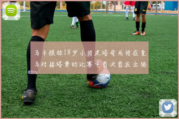 马卡报称18岁小将皮塔奇或将在皇马对赫塔费的比赛中首次首发出场
