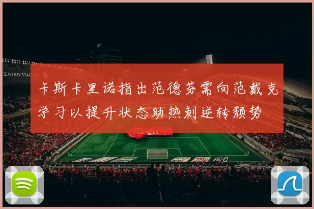 卡斯卡里诺指出范德芬需向范戴克学习以提升状态助热刺逆转颓势