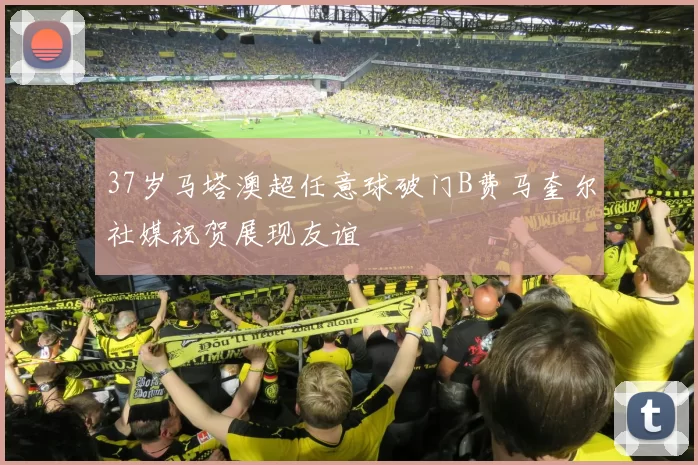 37岁马塔澳超任意球破门B费马奎尔社媒祝贺展现友谊