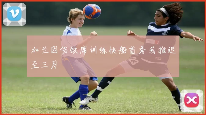 加兰因伤缺席训练快船首秀或推迟至三月