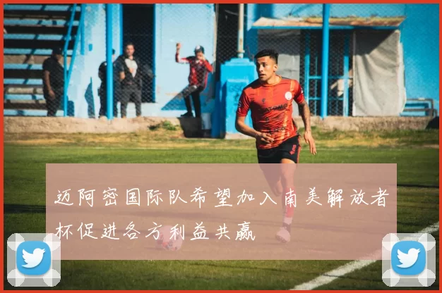 迈阿密国际队希望加入南美解放者杯促进各方利益共赢