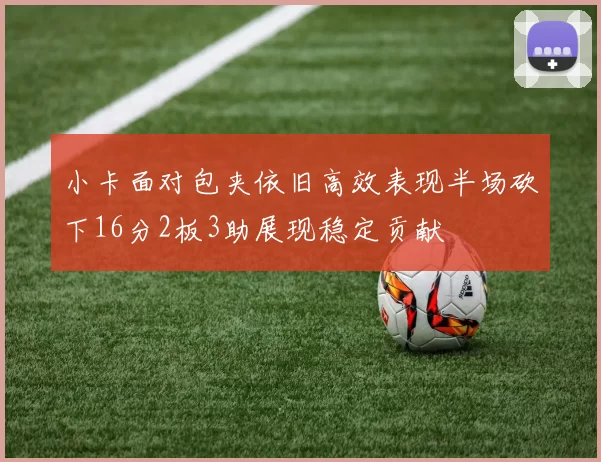 小卡面对包夹依旧高效表现半场砍下16分2板3助展现稳定贡献