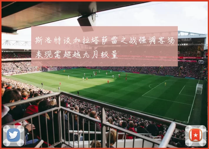 斯洛特谈加拉塔萨雷之战强调客场表现需超越九月较量