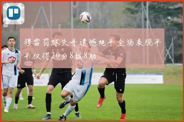 穆雷罚球失手遗憾绝平全场表现平平仅得20分8板8助