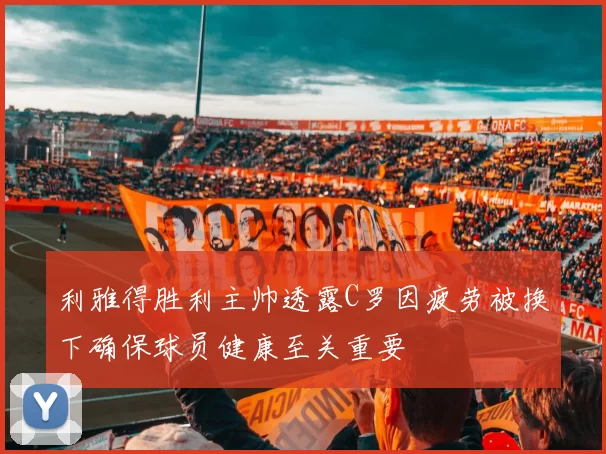 利雅得胜利主帅透露C罗因疲劳被换下确保球员健康至关重要
