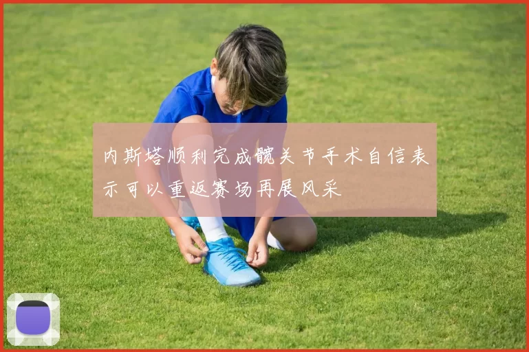 内斯塔顺利完成髋关节手术自信表示可以重返赛场再展风采
