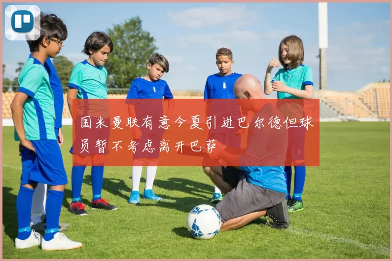 国米曼联有意今夏引进巴尔德但球员暂不考虑离开巴萨