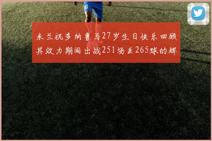 米兰祝多纳鲁马27岁生日快乐回顾其效力期间出战251场丢265球的辉煌历程