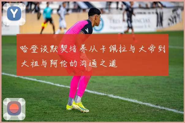 哈登谈默契培养从卡佩拉与大帝到大祖与阿伦的沟通之道