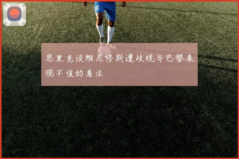 恩里克谈维尼修斯遭歧视与巴黎表现不佳的看法