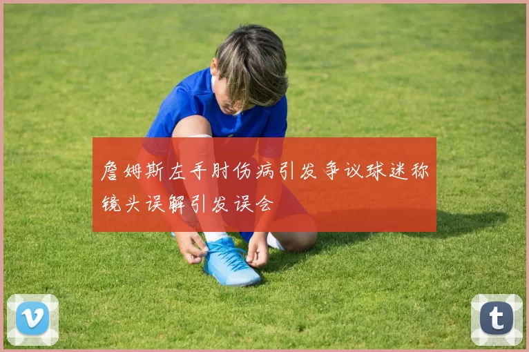 詹姆斯左手肘伤病引发争议球迷称镜头误解引发误会