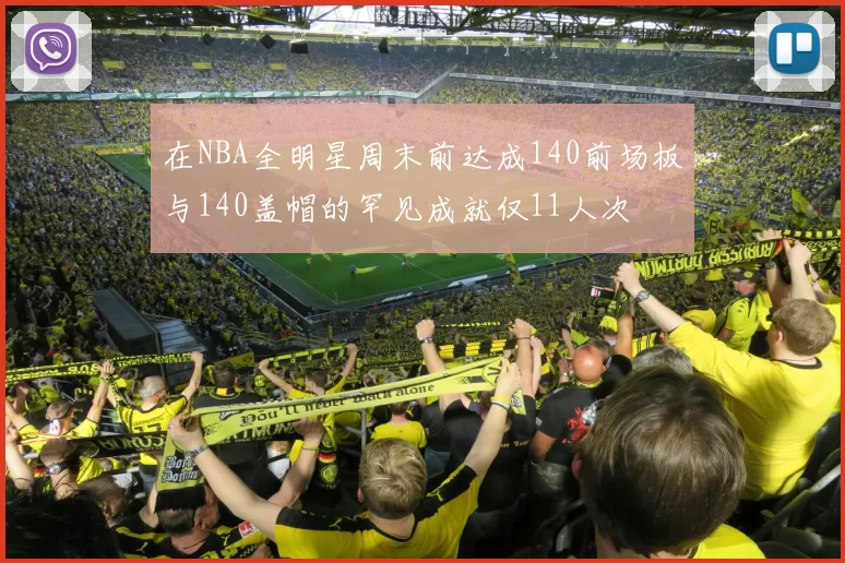 在NBA全明星周末前达成140前场板与140盖帽的罕见成就仅11人次