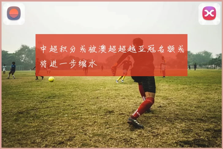 中超积分或被澳超超越亚冠名额或将进一步缩水