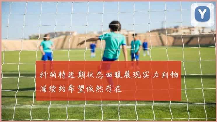 科纳特近期状态回暖展现实力利物浦续约希望依然存在