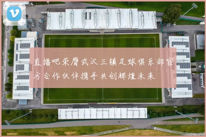 直播吧荣膺武汉三镇足球俱乐部官方合作伙伴携手共创辉煌未来