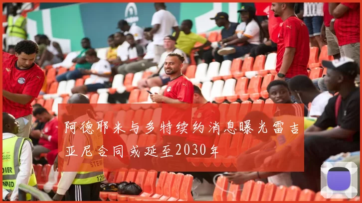 阿德耶米与多特续约消息曝光雷吉亚尼合同或延至2030年