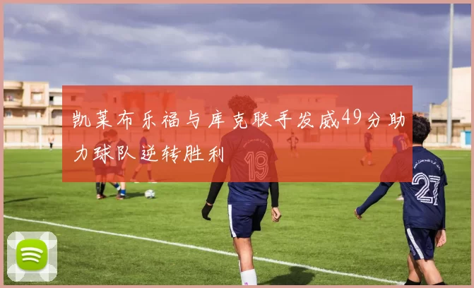 凯莱布乐福与库克联手发威49分助力球队逆转胜利