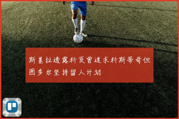 斯基拉透露科莫曾追求科斯蒂奇但图多尔坚持留人计划