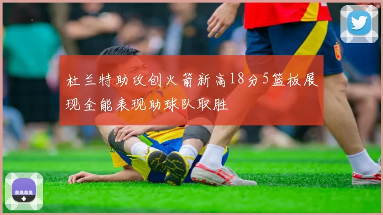 杜兰特助攻创火箭新高18分5篮板展现全能表现助球队取胜