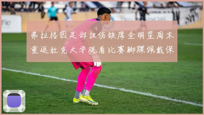 弗拉格因足部扭伤缺席全明星周末重返杜克大学观看比赛脚踝佩戴保护靴