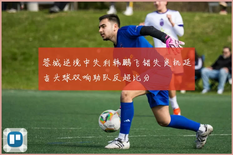 蓉城逆境中失利韩鹏飞错失良机延吉头球双响助队反超比分