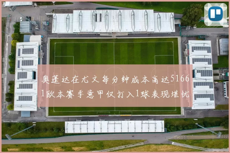 奥蓬达在尤文每分钟成本高达51661欧本赛季意甲仅打入1球表现堪忧