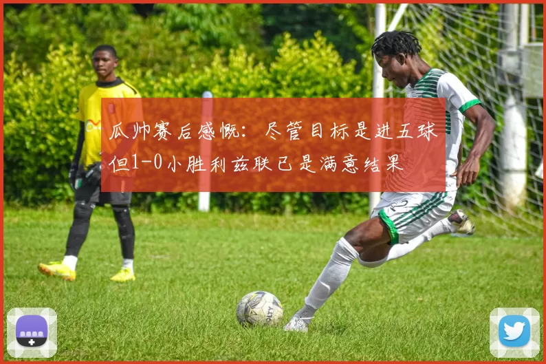 瓜帅赛后感慨：尽管目标是进五球但1-0小胜利兹联已是满意结果